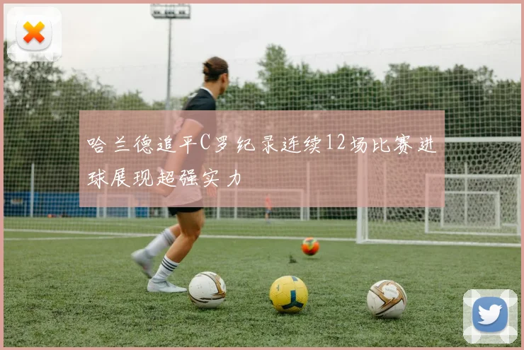 哈兰德追平C罗纪录连续12场比赛进球展现超强实力