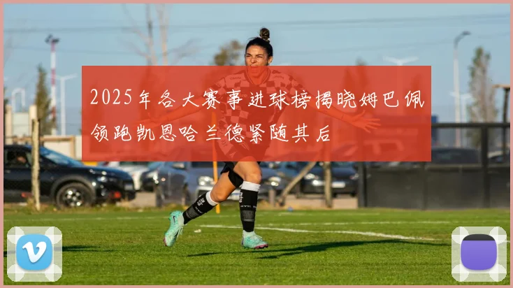 2025年各大赛事进球榜揭晓姆巴佩领跑凯恩哈兰德紧随其后