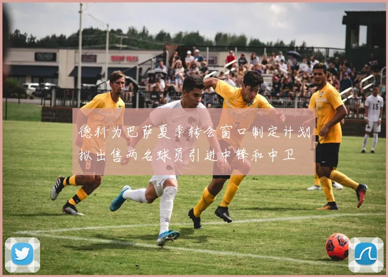 德科为巴萨夏季转会窗口制定计划拟出售两名球员引进中锋和中卫