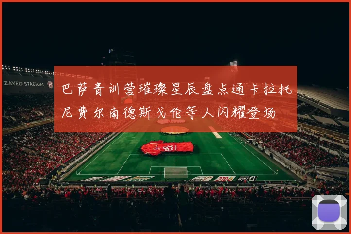 巴萨青训营璀璨星辰盘点通卡拉托尼费尔南德斯戈伦等人闪耀登场
