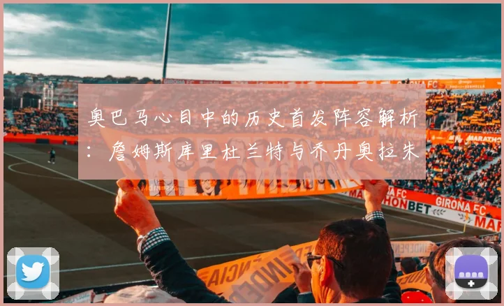 奥巴马心目中的历史首发阵容解析：詹姆斯库里杜兰特与乔丹奥拉朱旺的传奇组合