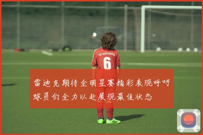 雷迪克期待全明星赛精彩表现呼吁球员们全力以赴展现最佳状态