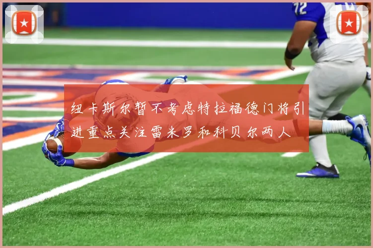 纽卡斯尔暂不考虑特拉福德门将引进重点关注雷米罗和科贝尔两人