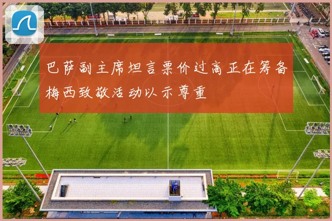 巴萨副主席坦言票价过高正在筹备梅西致敬活动以示尊重