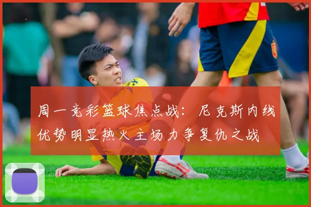 周一竞彩篮球焦点战：尼克斯内线优势明显热火主场力争复仇之战