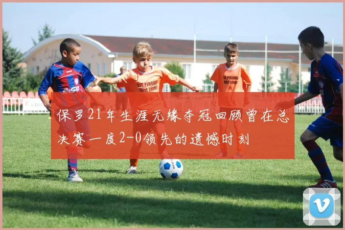 保罗21年生涯无缘夺冠回顾曾在总决赛一度2-0领先的遗憾时刻