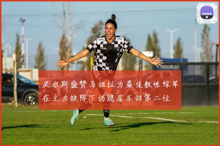 皮尔斯盛赞马祖拉为最佳教练绿军在主力缺阵下仍稳居东部第二位