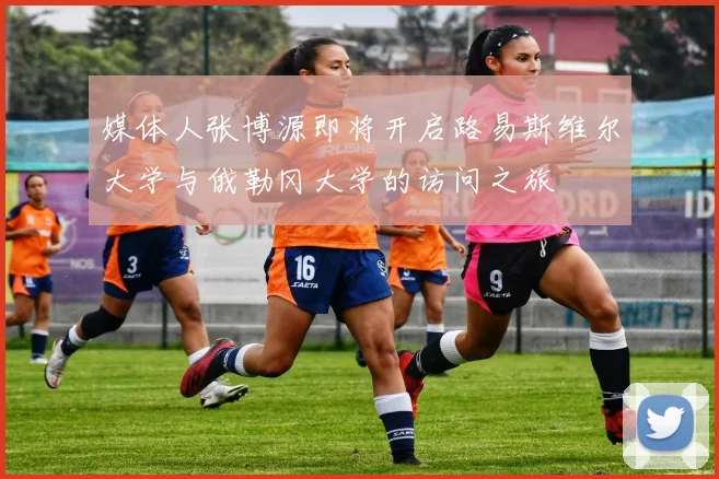 媒体人张博源即将开启路易斯维尔大学与俄勒冈大学的访问之旅
