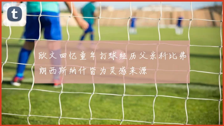 欧文回忆童年打球经历父亲科比弗朗西斯纳什皆为灵感来源