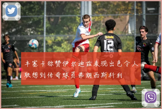 丰塞卡称赞伊尔迪兹表现出色令人联想到传奇球员弗朗西斯科利