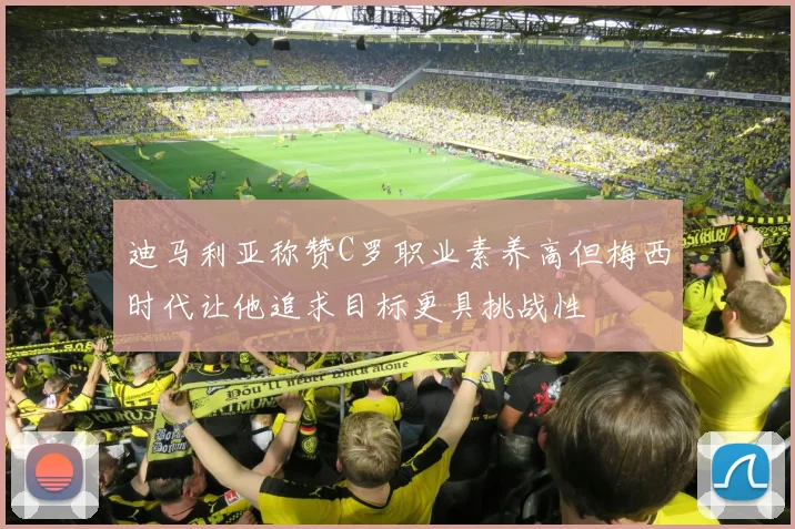 迪马利亚称赞C罗职业素养高但梅西时代让他追求目标更具挑战性