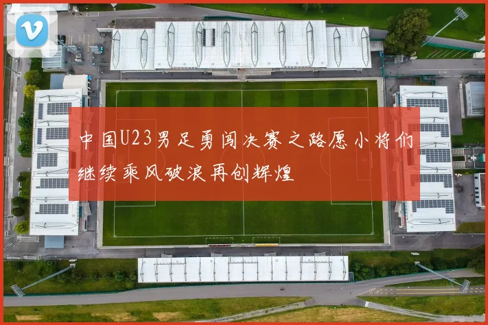 中国U23男足勇闯决赛之路愿小将们继续乘风破浪再创辉煌