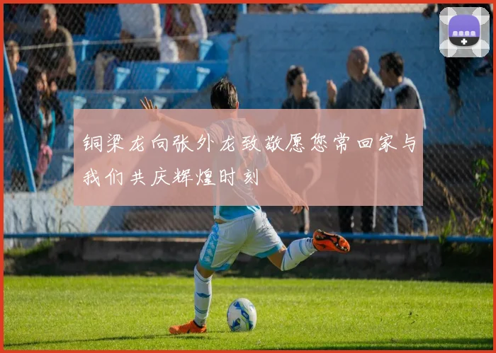 铜梁龙向张外龙致敬愿您常回家与我们共庆辉煌时刻
