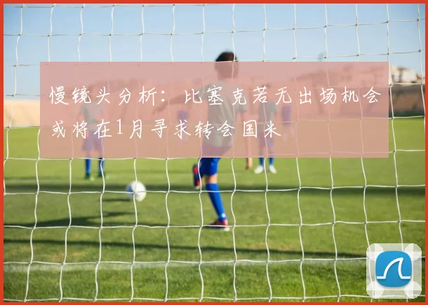 慢镜头分析：比塞克若无出场机会或将在1月寻求转会国米