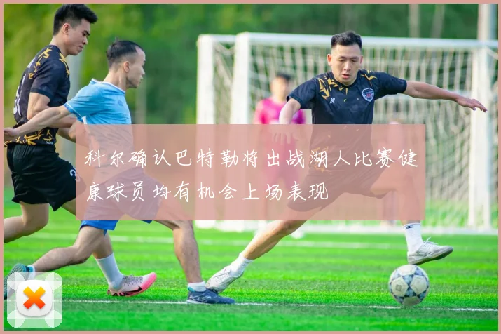 科尔确认巴特勒将出战湖人比赛健康球员均有机会上场表现