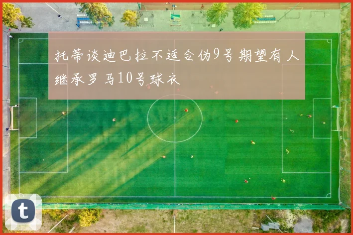 托蒂谈迪巴拉不适合伪9号期望有人继承罗马10号球衣