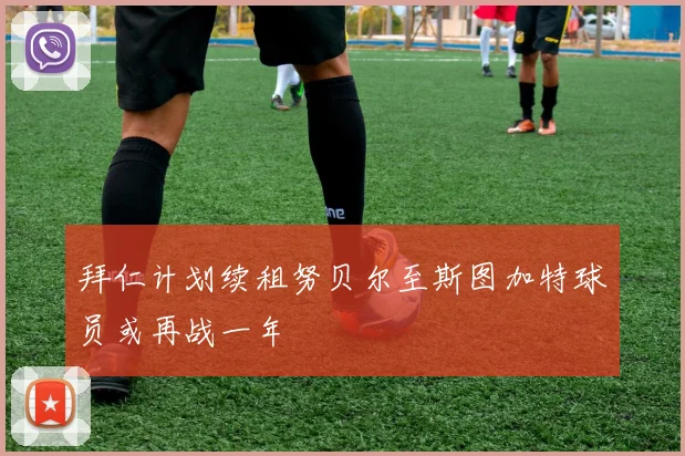 拜仁计划续租努贝尔至斯图加特球员或再战一年