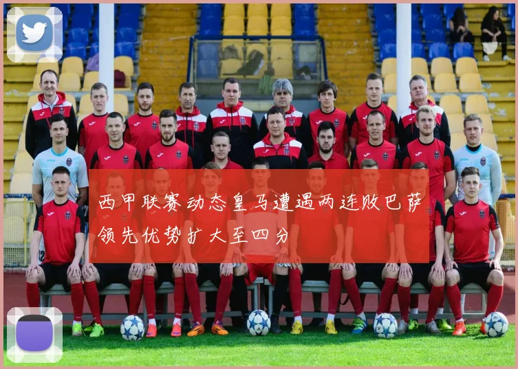 西甲联赛动态皇马遭遇两连败巴萨领先优势扩大至四分