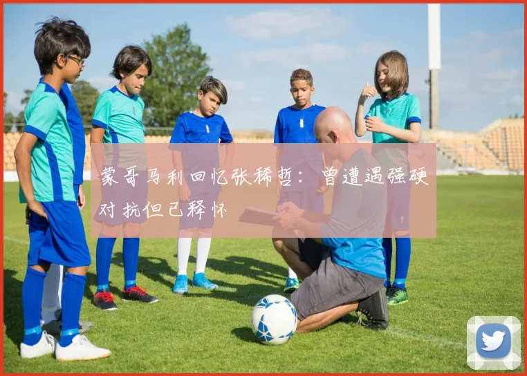 蒙哥马利回忆张稀哲：曾遭遇强硬对抗但已释怀