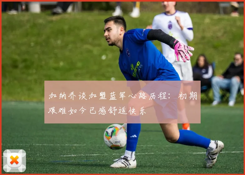 加纳乔谈加盟蓝军心路历程：初期艰难如今已感舒适快乐