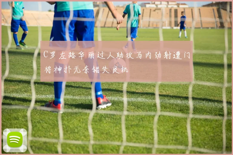 C罗左路华丽过人助攻马内劲射遭门将神扑无奈错失良机