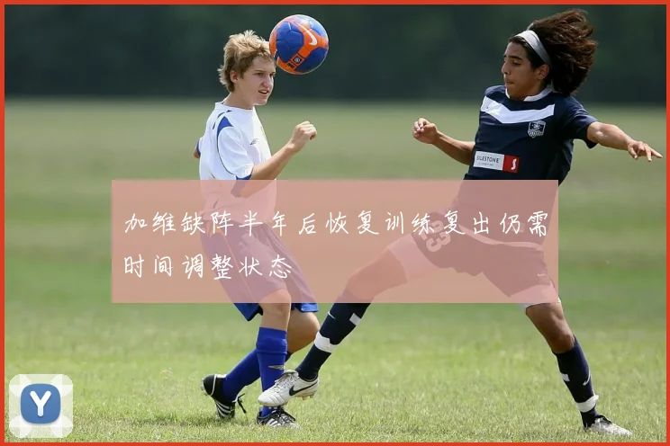 加维缺阵半年后恢复训练复出仍需时间调整状态