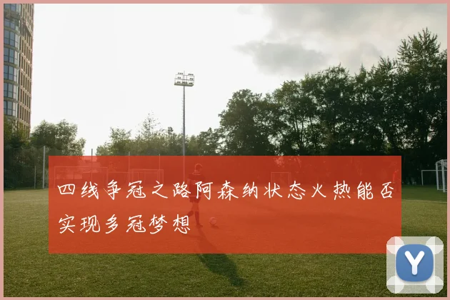 四线争冠之路阿森纳状态火热能否实现多冠梦想
