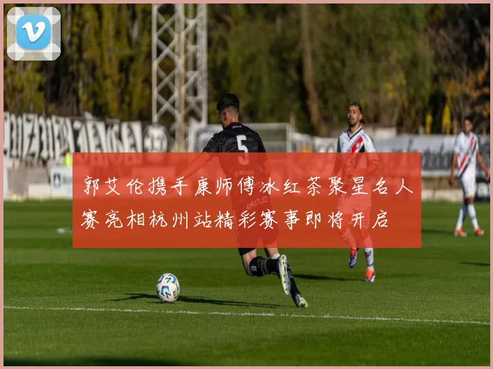 郭艾伦携手康师傅冰红茶聚星名人赛亮相杭州站精彩赛事即将开启