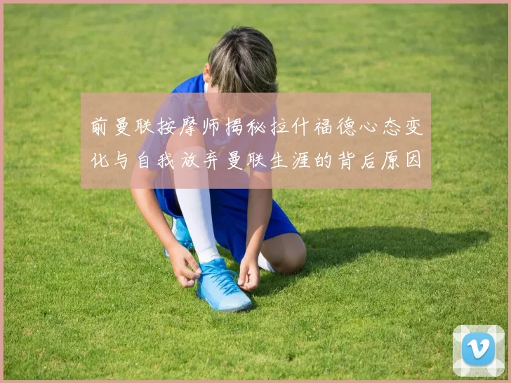 前曼联按摩师揭秘拉什福德心态变化与自我放弃曼联生涯的背后原因