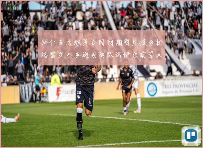 拜仁五名球员合同到期图片报分析格雷罗杰克逊或离队诺伊尔前景未定