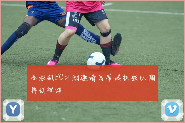 洛杉矶FC计划邀请马蒂诺执教以期再创辉煌