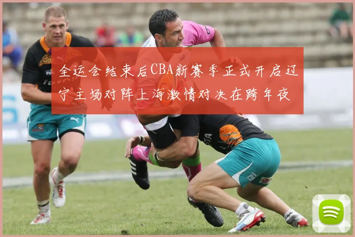 全运会结束后CBA新赛季正式开启辽宁主场对阵上海激情对决在跨年夜上演