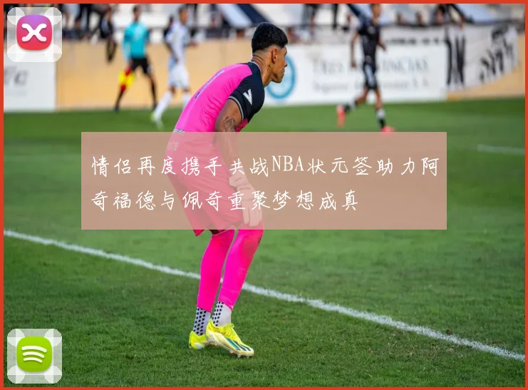 情侣再度携手共战NBA状元签助力阿奇福德与佩奇重聚梦想成真