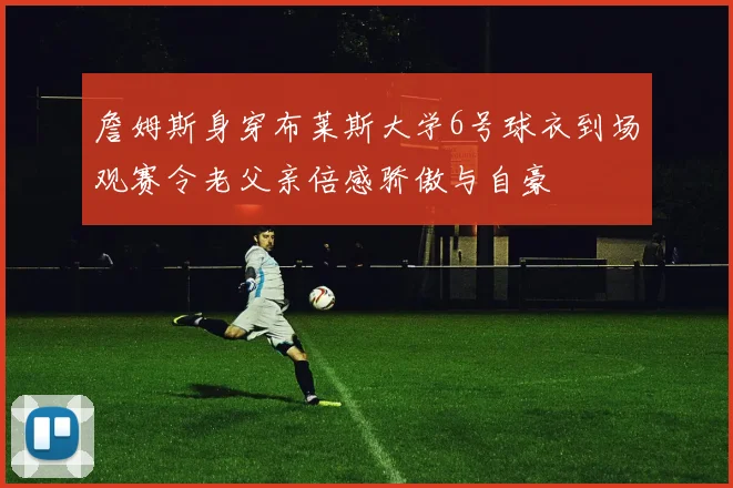 詹姆斯身穿布莱斯大学6号球衣到场观赛令老父亲倍感骄傲与自豪
