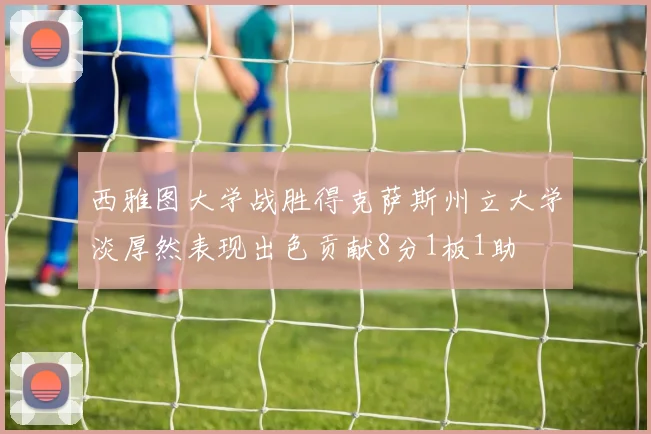 西雅图大学战胜得克萨斯州立大学淡厚然表现出色贡献8分1板1助