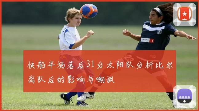 快船半场落后31分太阳队分析比尔离队后的影响与嘲讽