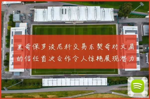 里奇保罗谈尼科交易东契奇对文眉的信任首次合作令人惊艳展现潜力