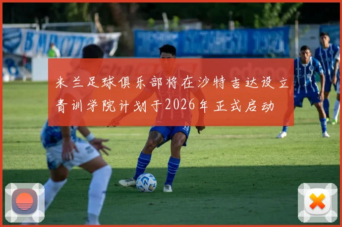 米兰足球俱乐部将在沙特吉达设立青训学院计划于2026年正式启动