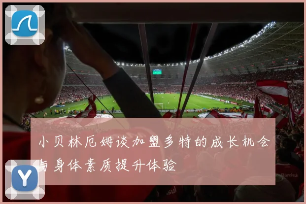 小贝林厄姆谈加盟多特的成长机会与身体素质提升体验