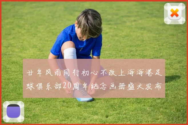 廿年风雨同行初心不改上海海港足球俱乐部20周年纪念画册盛大发布