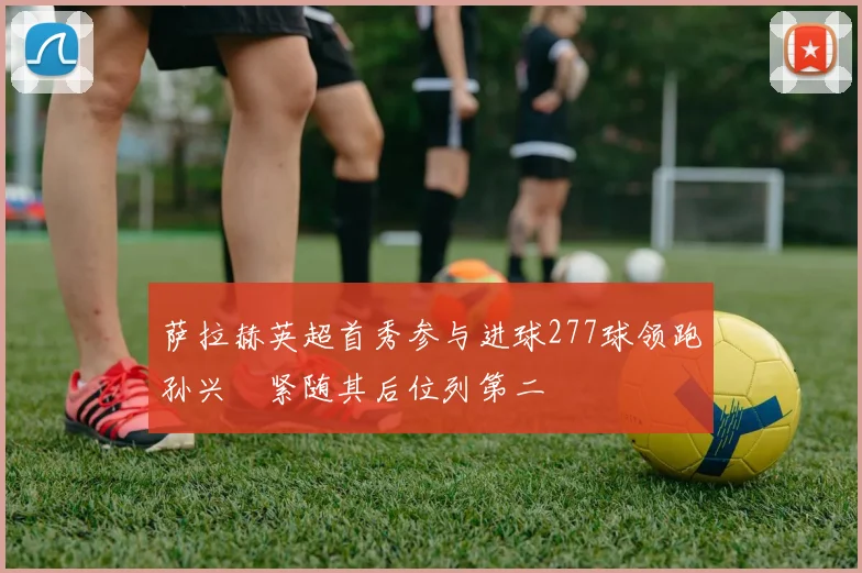 萨拉赫英超首秀参与进球277球领跑孙兴慜紧随其后位列第二