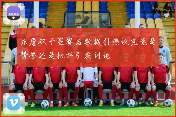 东詹双子星赛后数据引热议究竟是赞誉还是批评引发讨论
