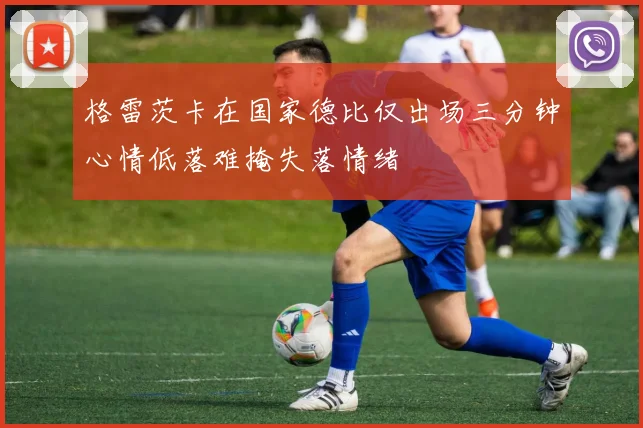 格雷茨卡在国家德比仅出场三分钟心情低落难掩失落情绪