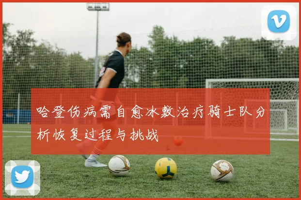 哈登伤病需自愈冰敷治疗骑士队分析恢复过程与挑战