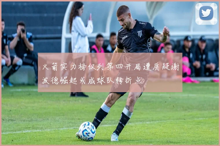火箭实力榜仅列第四开局遭质疑谢泼德崛起或成球队转折点