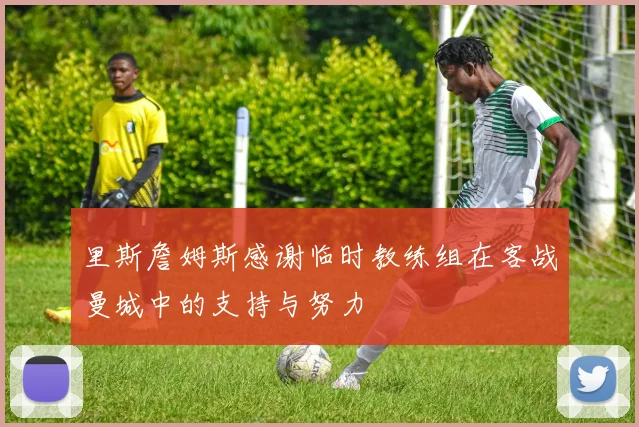 里斯詹姆斯感谢临时教练组在客战曼城中的支持与努力