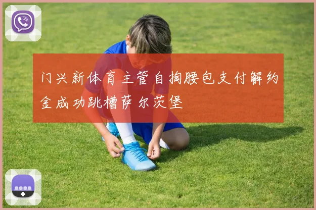 门兴新体育主管自掏腰包支付解约金成功跳槽萨尔茨堡