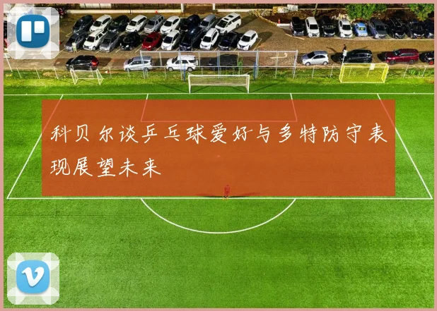 科贝尔谈乒乓球爱好与多特防守表现展望未来