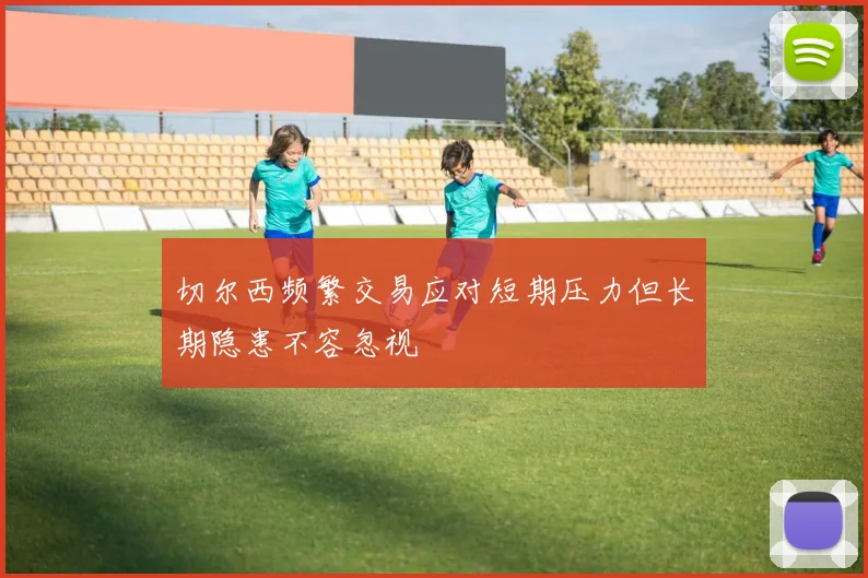 切尔西频繁交易应对短期压力但长期隐患不容忽视