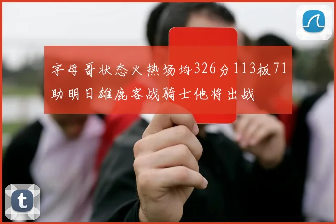 字母哥状态火热场均326分113板71助明日雄鹿客战骑士他将出战